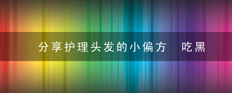 分享护理头发的小偏方 吃黑芝麻能促进白发转黑，日常护理头发